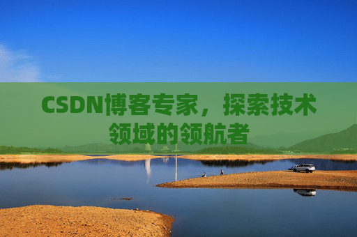CSDN博客专家，探索技术领域的领航者
